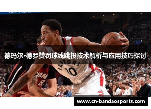 德玛尔·德罗赞罚球线跳投技术解析与应用技巧探讨 德玛尔·德罗赞罚球线跳投技术解析与应用技巧探讨