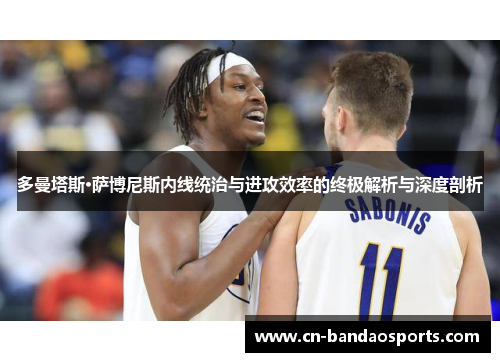 多曼塔斯·萨博尼斯内线统治与进攻效率的终极解析与深度剖析 多曼塔斯·萨博尼斯内线统治与进攻效率的终极解析与深度剖析