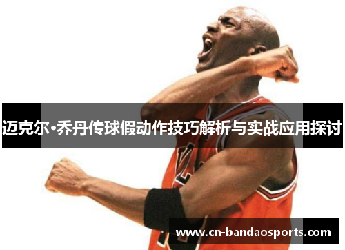 迈克尔·乔丹传球假动作技巧解析与实战应用探讨 迈克尔·乔丹传球假动作技巧解析与实战应用探讨