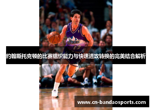 约翰斯托克顿的比赛组织能力与快速进攻转换的完美结合解析 约翰斯托克顿的比赛组织能力与快速进攻转换的完美结合解析