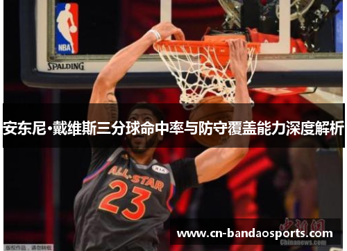 安东尼·戴维斯三分球命中率与防守覆盖能力深度解析 安东尼·戴维斯三分球命中率与防守覆盖能力深度解析