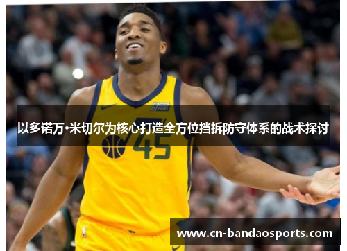 以多诺万·米切尔为核心打造全方位挡拆防守体系的战术探讨 以多诺万·米切尔为核心打造全方位挡拆防守体系的战术探讨