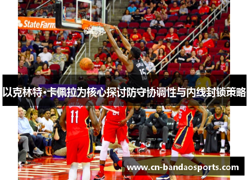 以克林特·卡佩拉为核心探讨防守协调性与内线封锁策略 以克林特·卡佩拉为核心探讨防守协调性与内线封锁策略