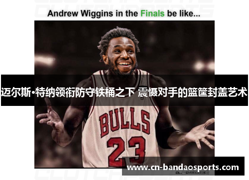 迈尔斯·特纳领衔防守铁桶之下 震慑对手的篮筐封盖艺术 迈尔斯·特纳领衔防守铁桶之下 震慑对手的篮筐封盖艺术