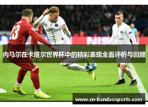 内马尔在卡塔尔世界杯中的精彩表现全面评析与回顾 内马尔在卡塔尔世界杯中的精彩表现全面评析与回顾