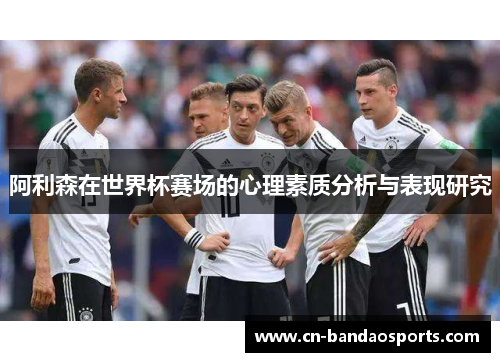 阿利森在世界杯赛场的心理素质分析与表现研究 阿利森在世界杯赛场的心理素质分析与表现研究