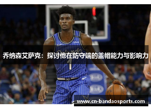 乔纳森艾萨克:探讨他在防守端的盖帽能力与影响力 乔纳森艾萨克:探讨他在防守端的盖帽能力与影响力