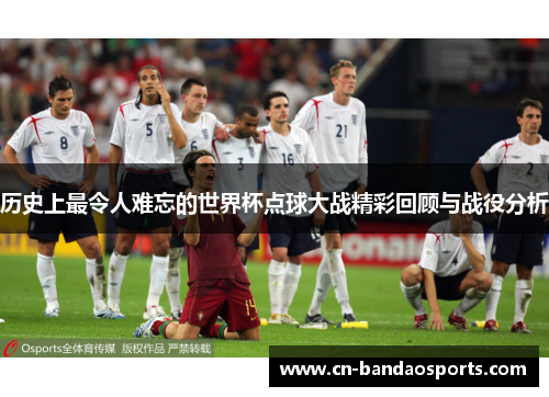 历史上最令人难忘的世界杯点球大战精彩回顾与战役分析 历史上最令人难忘的世界杯点球大战精彩回顾与战役分析