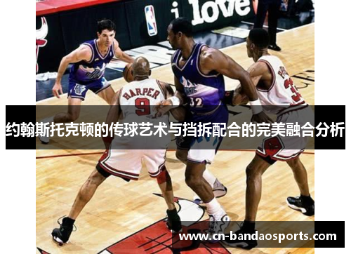 约翰斯托克顿的传球艺术与挡拆配合的完美融合分析 约翰斯托克顿的传球艺术与挡拆配合的完美融合分析