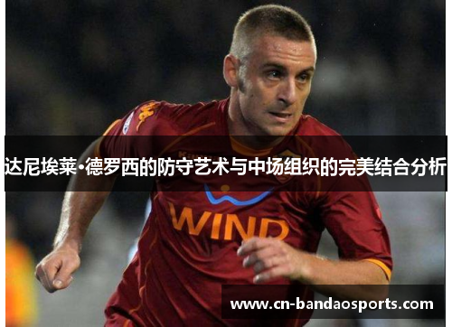 达尼埃莱·德罗西的防守艺术与中场组织的完美结合分析 达尼埃莱·德罗西的防守艺术与中场组织的完美结合分析