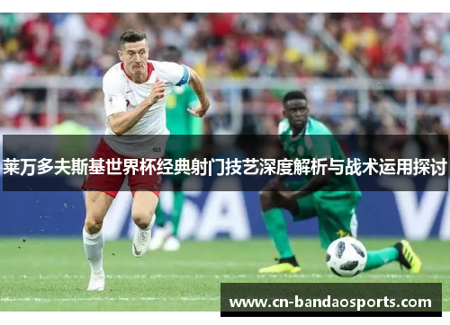 莱万多夫斯基世界杯经典射门技艺深度解析与战术运用探讨 莱万多夫斯基世界杯经典射门技艺深度解析与战术运用探讨