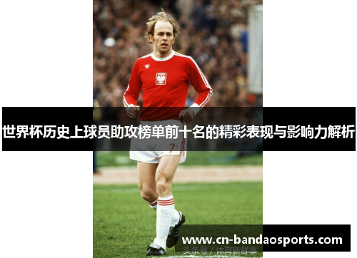 世界杯历史上球员助攻榜单前十名的精彩表现与影响力解析 世界杯历史上球员助攻榜单前十名的精彩表现与影响力解析