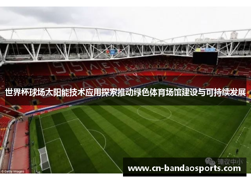 世界杯球场太阳能技术应用探索推动绿色体育场馆建设与可持续发展 世界杯球场太阳能技术应用探索推动绿色体育场馆建设与可持续发展