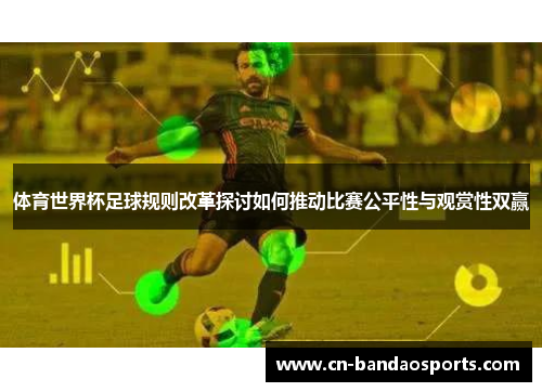 体育世界杯足球规则改革探讨如何推动比赛公平性与观赏性双赢