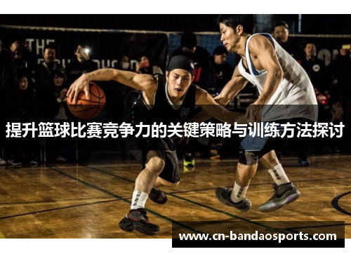 提升篮球比赛竞争力的关键策略与训练方法探讨 提升篮球比赛竞争力的关键策略与训练方法探讨