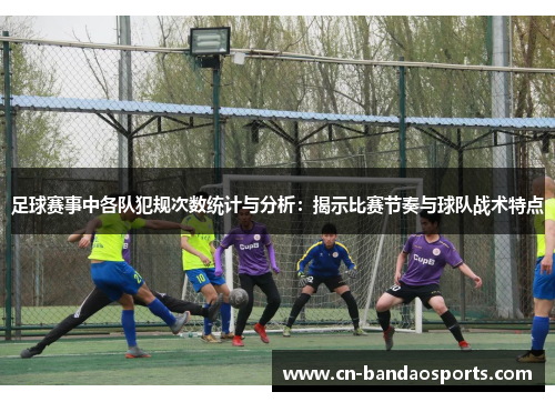 足球赛事中各队犯规次数统计与分析:揭示比赛节奏与球队战术特点 足球赛事中各队犯规次数统计与分析:揭示比赛节奏与球队战术特点