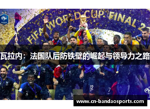 瓦拉内:法国队后防铁壁的崛起与领导力之路 瓦拉内:法国队后防铁壁的崛起与领导力之路