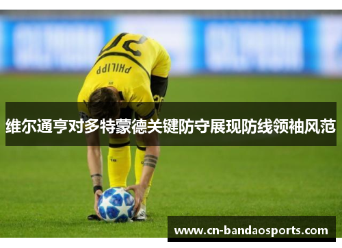 维尔通亨对多特蒙德关键防守展现防线领袖风范 维尔通亨对多特蒙德关键防守展现防线领袖风范