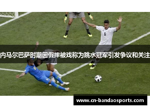 内马尔巴萨时期因假摔被戏称为跳水冠军引发争议和关注 内马尔巴萨时期因假摔被戏称为跳水冠军引发争议和关注