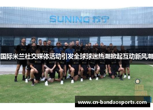 国际米兰社交媒体活动引发全球球迷热潮掀起互动新风潮 国际米兰社交媒体活动引发全球球迷热潮掀起互动新风潮