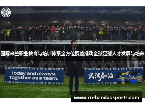 国际米兰职业教育与培训体系全方位覆盖推动全球足球人才发展与培养 国际米兰职业教育与培训体系全方位覆盖推动全球足球人才发展与培养