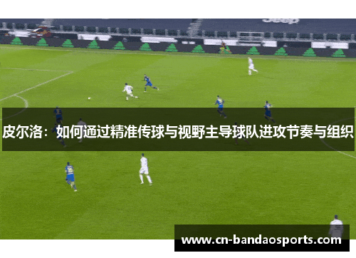 皮尔洛:如何通过精准传球与视野主导球队进攻节奏与组织 皮尔洛:如何通过精准传球与视野主导球队进攻节奏与组织