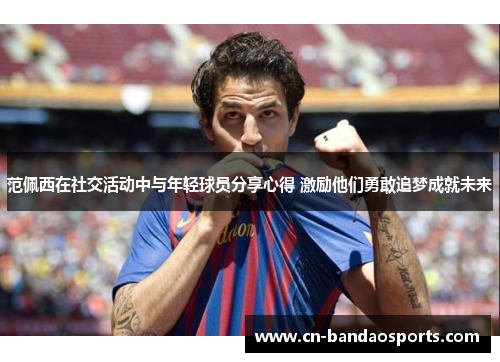 范佩西在社交活动中与年轻球员分享心得 激励他们勇敢追梦成就未来 范佩西在社交活动中与年轻球员分享心得 激励他们勇敢追梦成就未来