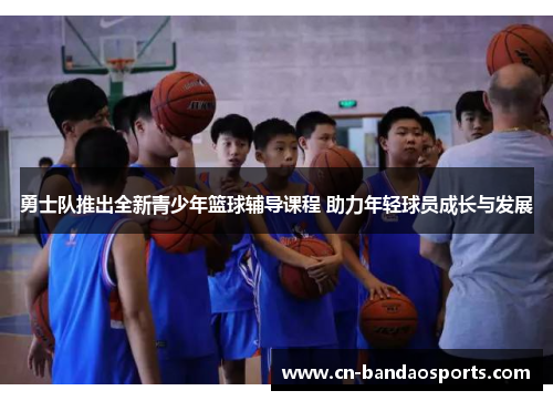 勇士队推出全新青少年篮球辅导课程 助力年轻球员成长与发展 勇士队推出全新青少年篮球辅导课程 助力年轻球员成长与发展