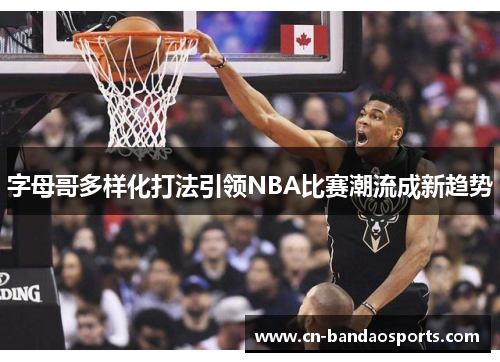 字母哥多样化打法引领NBA比赛潮流成新趋势 字母哥多样化打法引领NBA比赛潮流成新趋势