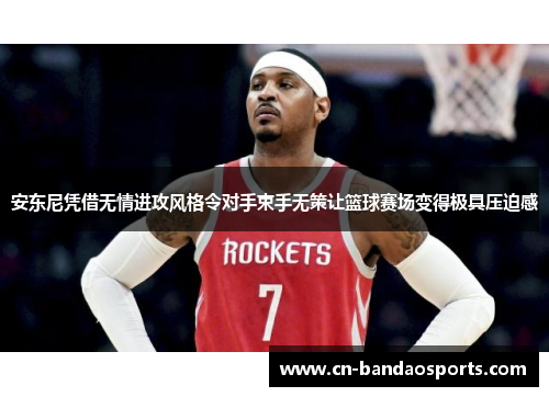 安东尼凭借无情进攻风格令对手束手无策让篮球赛场变得极具压迫感 安东尼凭借无情进攻风格令对手束手无策让篮球赛场变得极具压迫感