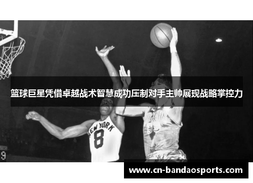 篮球巨星凭借卓越战术智慧成功压制对手主帅展现战略掌控力 篮球巨星凭借卓越战术智慧成功压制对手主帅展现战略掌控力