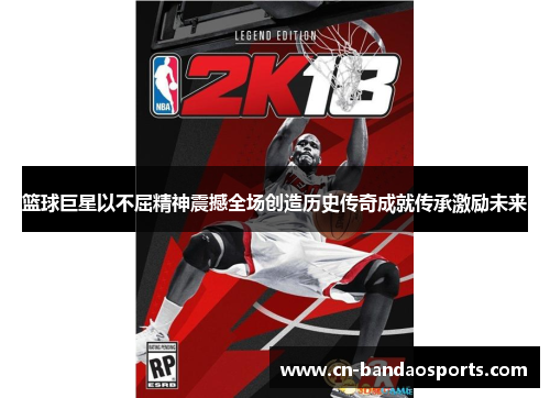 篮球巨星以不屈精神震撼全场创造历史传奇成就传承激励未来 篮球巨星以不屈精神震撼全场创造历史传奇成就传承激励未来