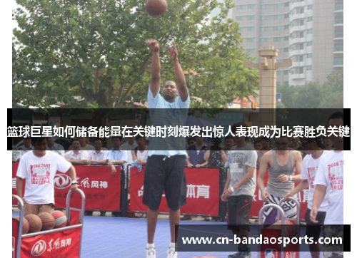 篮球巨星如何储备能量在关键时刻爆发出惊人表现成为比赛胜负关键 篮球巨星如何储备能量在关键时刻爆发出惊人表现成为比赛胜负关键