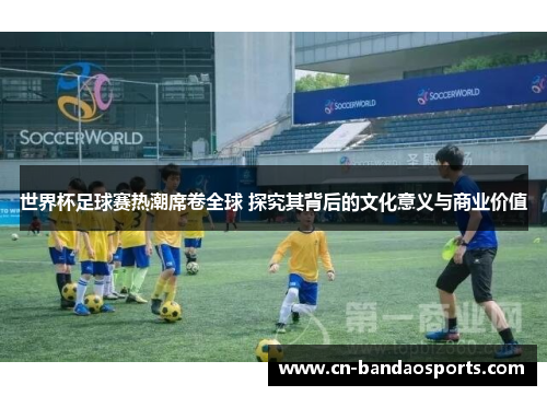 世界杯足球赛热潮席卷全球 探究其背后的文化意义与商业价值 世界杯足球赛热潮席卷全球 探究其背后的文化意义与商业价值