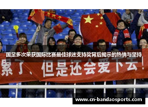 国足多次荣获国际比赛最佳球迷支持奖背后揭示的热情与坚持 国足多次荣获国际比赛最佳球迷支持奖背后揭示的热情与坚持