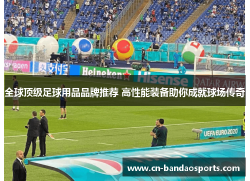 全球顶级足球用品品牌推荐 高性能装备助你成就球场传奇