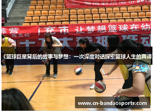 《篮球巨星背后的故事与梦想:一次深度对话探索篮球人生的真谛》 《篮球巨星背后的故事与梦想:一次深度对话探索篮球人生的真谛》