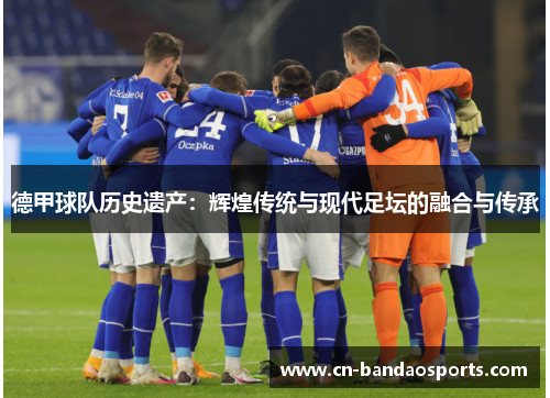 德甲球队历史遗产:辉煌传统与现代足坛的融合与传承 德甲球队历史遗产:辉煌传统与现代足坛的融合与传承