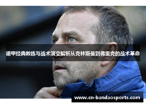 德甲经典教练与战术演变解析从克林斯曼到弗里克的战术革命 德甲经典教练与战术演变解析从克林斯曼到弗里克的战术革命