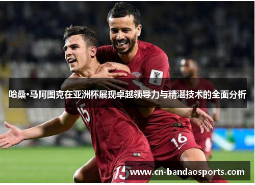 哈桑·马阿图克在亚洲杯展现卓越领导力与精湛技术的全面分析 哈桑·马阿图克在亚洲杯展现卓越领导力与精湛技术的全面分析