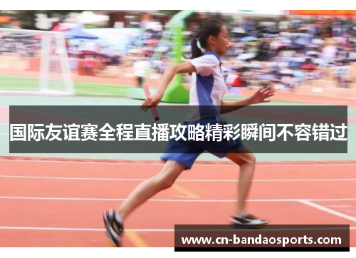 国际友谊赛全程直播攻略精彩瞬间不容错过 国际友谊赛全程直播攻略精彩瞬间不容错过