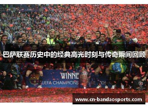 巴萨联赛历史中的经典高光时刻与传奇瞬间回顾 巴萨联赛历史中的经典高光时刻与传奇瞬间回顾