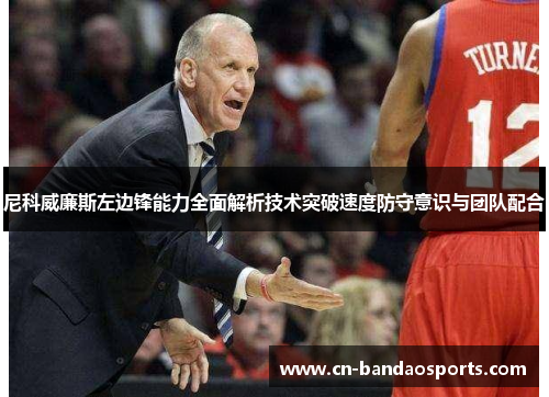 尼科威廉斯左边锋能力全面解析技术突破速度防守意识与团队配合 尼科威廉斯左边锋能力全面解析技术突破速度防守意识与团队配合