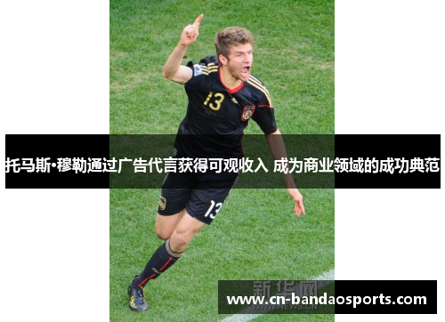 托马斯·穆勒通过广告代言获得可观收入 成为商业领域的成功典范 托马斯·穆勒通过广告代言获得可观收入 成为商业领域的成功典范
