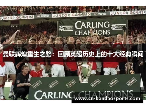 曼联辉煌重生之路:回顾英超历史上的十大经典瞬间 曼联辉煌重生之路:回顾英超历史上的十大经典瞬间