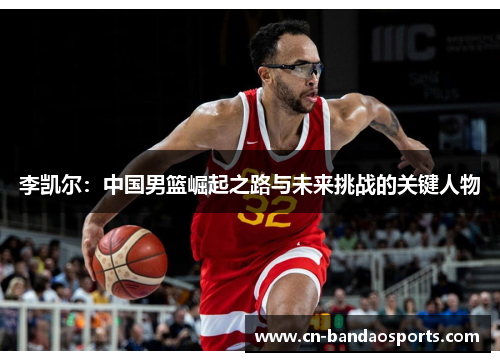 李凯尔:中国男篮崛起之路与未来挑战的关键人物 李凯尔:中国男篮崛起之路与未来挑战的关键人物