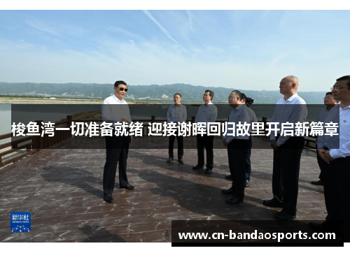 梭鱼湾一切准备就绪 迎接谢晖回归故里开启新篇章 梭鱼湾一切准备就绪 迎接谢晖回归故里开启新篇章