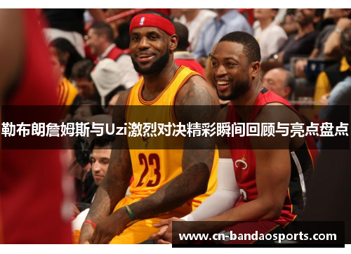 勒布朗詹姆斯与Uzi激烈对决精彩瞬间回顾与亮点盘点 勒布朗詹姆斯与Uzi激烈对决精彩瞬间回顾与亮点盘点