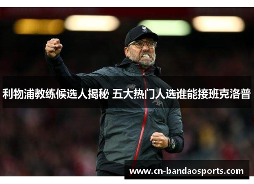 利物浦教练候选人揭秘 五大热门人选谁能接班克洛普 利物浦教练候选人揭秘 五大热门人选谁能接班克洛普