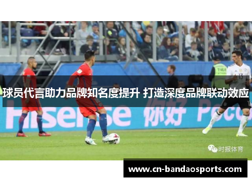 球员代言助力品牌知名度提升 打造深度品牌联动效应 球员代言助力品牌知名度提升 打造深度品牌联动效应